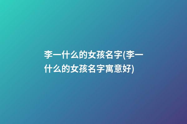 李一什么的女孩名字(李一什么的女孩名字寓意好)