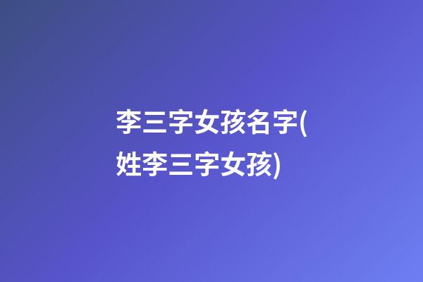 李三字女孩名字(姓李三字女孩)