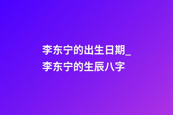 李东宁的出生日期_李东宁的生辰八字