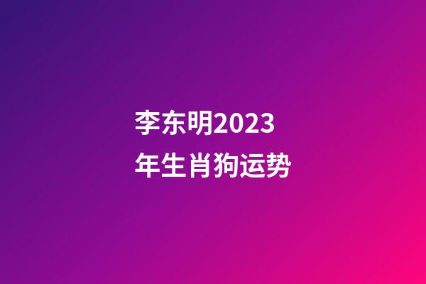 李东明2023年生肖狗运势