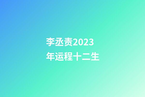李丞责2023年运程十二生