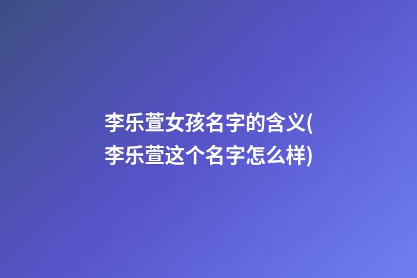 李乐萱女孩名字的含义(李乐萱这个名字怎么样)