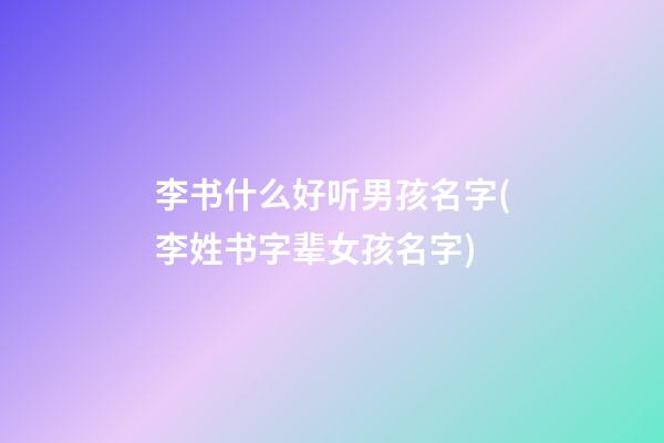 李书什么好听男孩名字(李姓书字辈女孩名字)