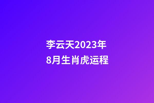 李云天2023年8月生肖虎运程