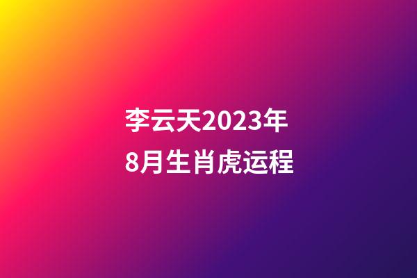 李云天2023年8月生肖虎运程