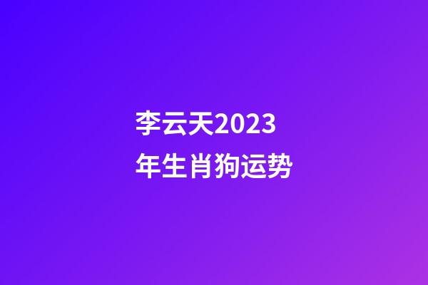 李云天2023年生肖狗运势