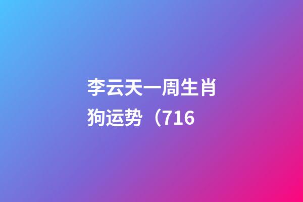 李云天一周生肖狗运势（7.16