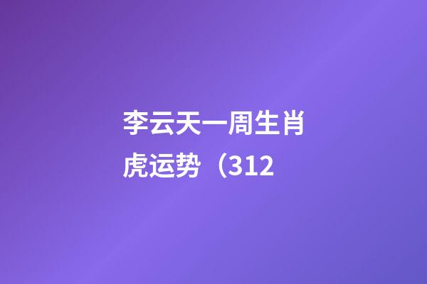 李云天一周生肖虎运势（3.12