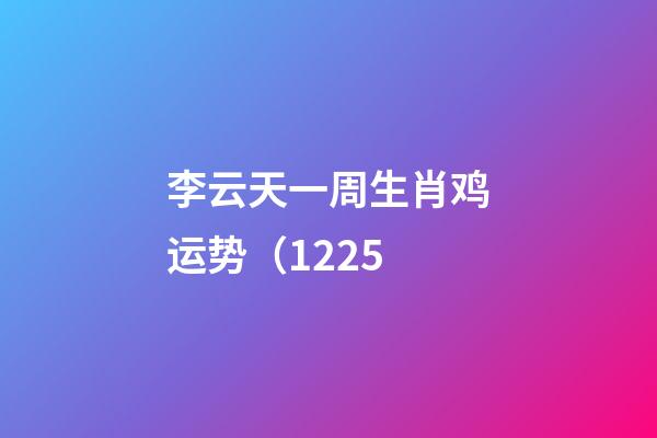 李云天一周生肖鸡运势（12.25