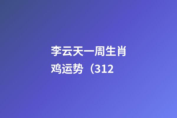 李云天一周生肖鸡运势（3.12