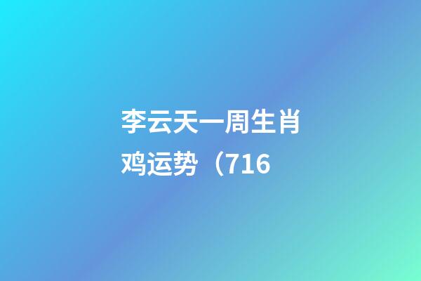 李云天一周生肖鸡运势（7.16
