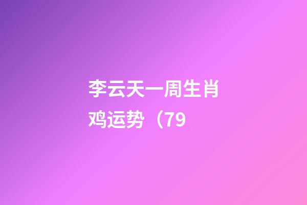 李云天一周生肖鸡运势（7.9