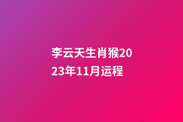 李云天生肖猴2023年11月运程