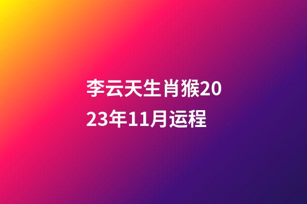 李云天生肖猴2023年11月运程