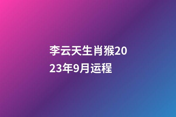 李云天生肖猴2023年9月运程