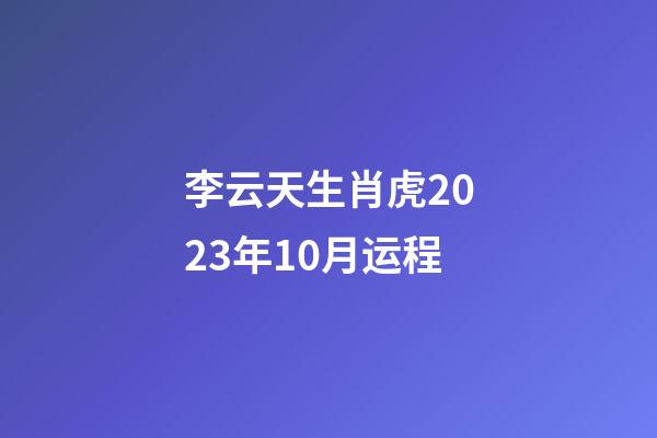 李云天生肖虎2023年10月运程
