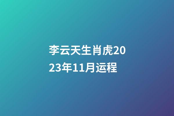 李云天生肖虎2023年11月运程