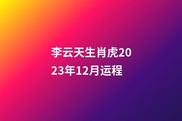 李云天生肖虎2023年12月运程