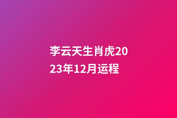 李云天生肖虎2023年12月运程