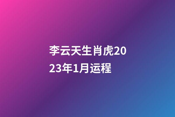 李云天生肖虎2023年1月运程