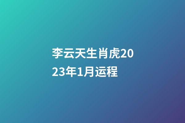 李云天生肖虎2023年1月运程