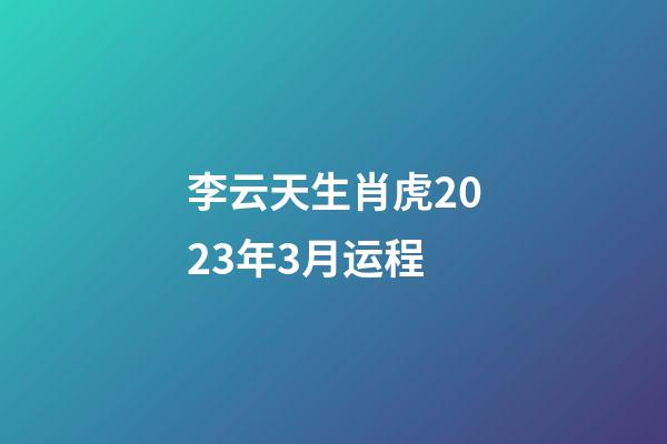 李云天生肖虎2023年3月运程