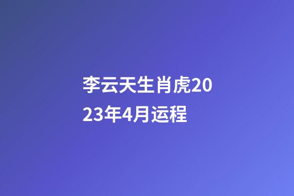 李云天生肖虎2023年4月运程