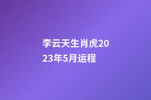 李云天生肖虎2023年5月运程