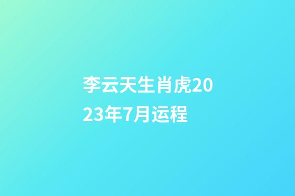 李云天生肖虎2023年7月运程