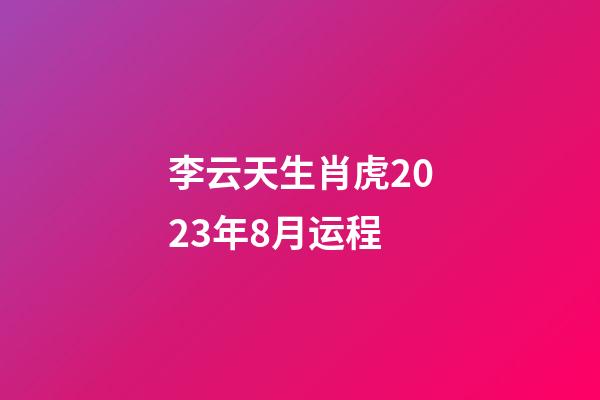 李云天生肖虎2023年8月运程