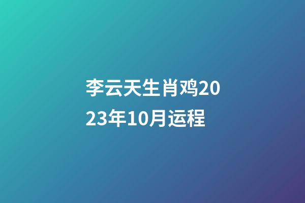 李云天生肖鸡2023年10月运程