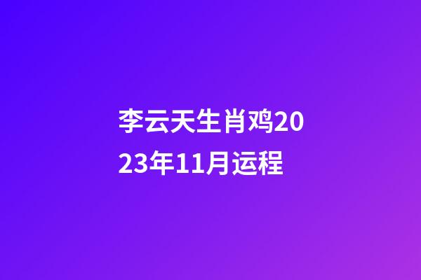 李云天生肖鸡2023年11月运程