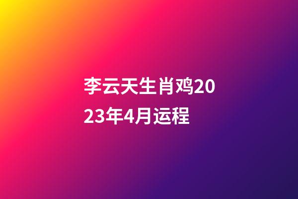李云天生肖鸡2023年4月运程