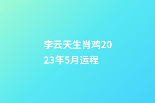 李云天生肖鸡2023年5月运程