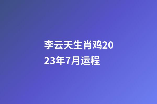 李云天生肖鸡2023年7月运程