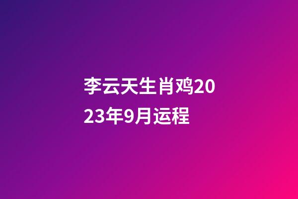 李云天生肖鸡2023年9月运程