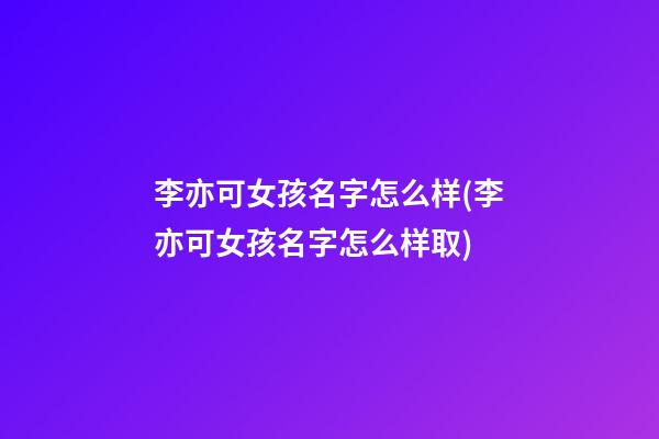 李亦可女孩名字怎么样(李亦可女孩名字怎么样取)
