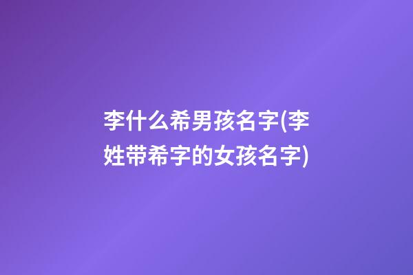 李什么希男孩名字(李姓带希字的女孩名字)