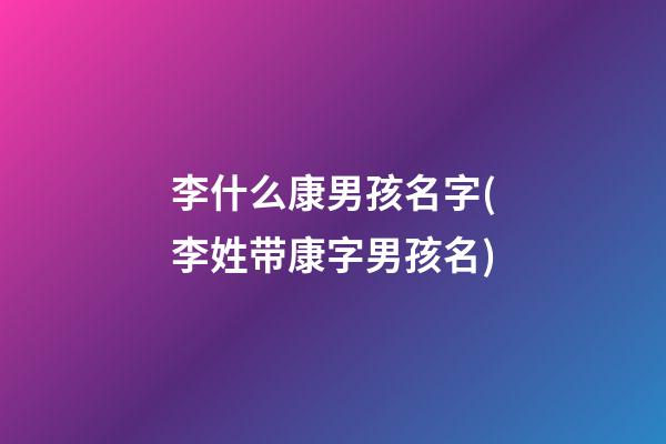 李什么康男孩名字(李姓带康字男孩名)