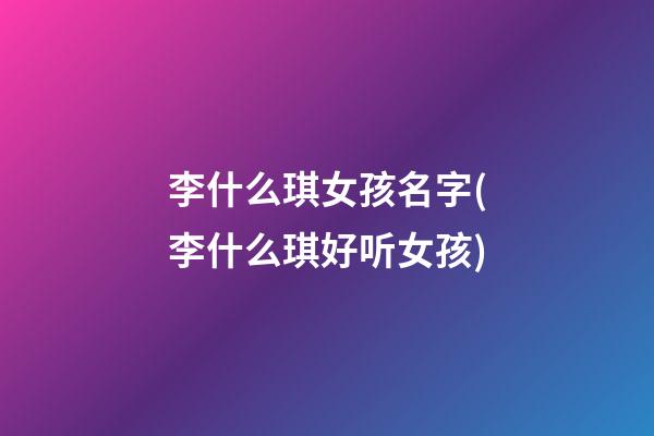 李什么琪女孩名字(李什么琪好听女孩)