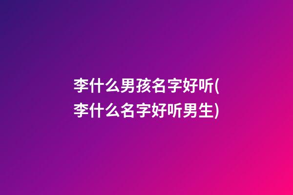 李什么男孩名字好听(李什么名字好听男生)