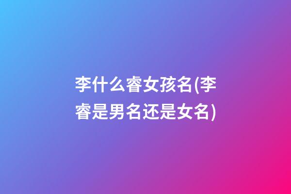 李什么睿女孩名(李睿是男名还是女名)