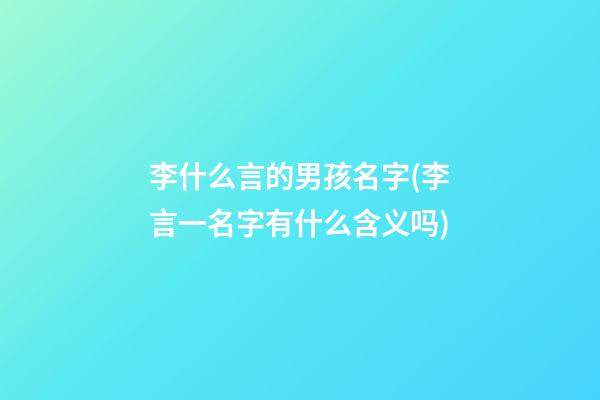 李什么言的男孩名字(李言一名字有什么含义吗)