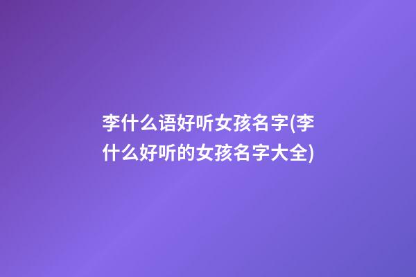李什么语好听女孩名字(李什么好听的女孩名字大全)