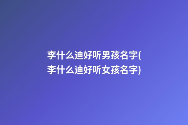 李什么迪好听男孩名字(李什么迪好听女孩名字)