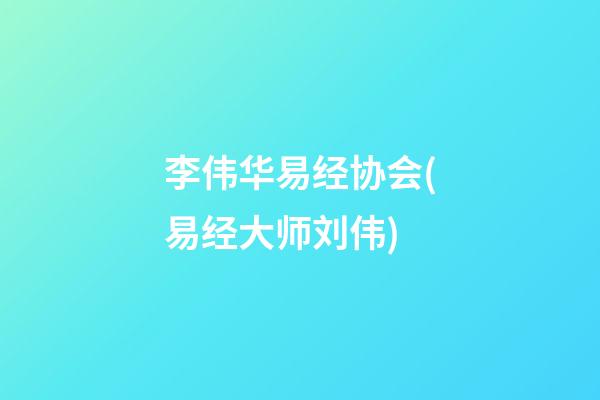 李伟华易经协会(易经大师刘伟)