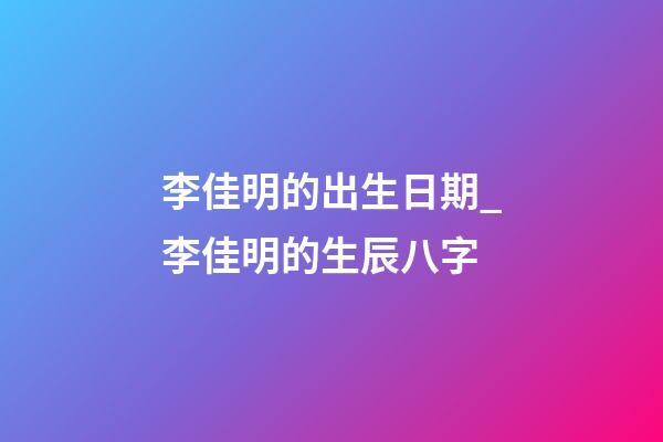 李佳明的出生日期_李佳明的生辰八字