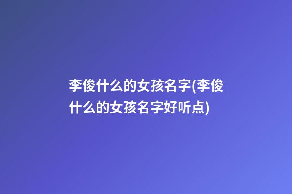 李俊什么的女孩名字(李俊什么的女孩名字好听点)