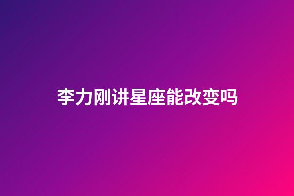 李力刚讲星座能改变吗-第1张-星座运势-玄机派