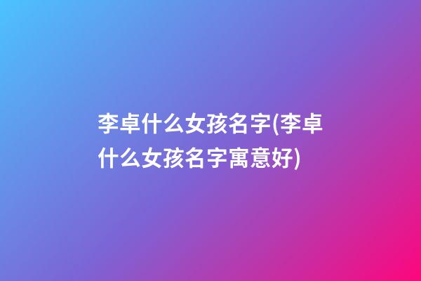 李卓什么女孩名字(李卓什么女孩名字寓意好)